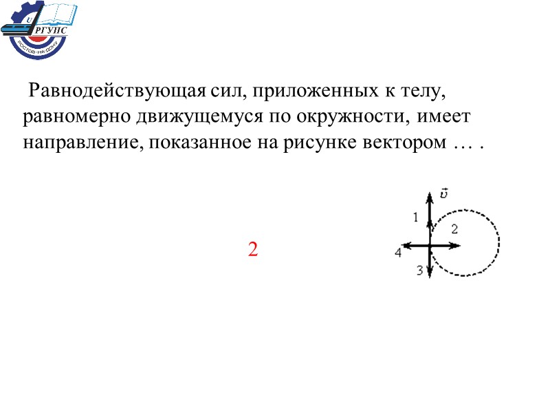 Равнодействующая сил, приложенных к телу, равномерно движущемуся по окружности, имеет направление, показанное на рисунке
